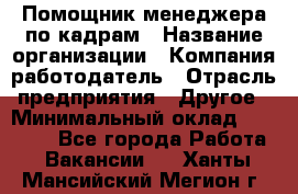 Помощник менеджера по кадрам › Название организации ­ Компания-работодатель › Отрасль предприятия ­ Другое › Минимальный оклад ­ 27 000 - Все города Работа » Вакансии   . Ханты-Мансийский,Мегион г.